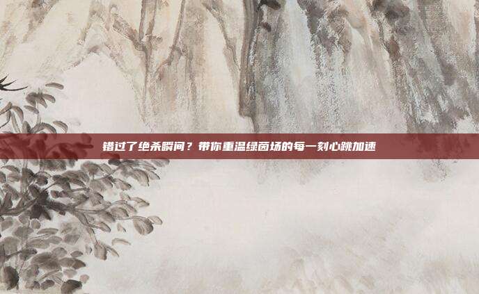 错过了绝杀瞬间？带你重温绿茵场的每一刻心跳加速