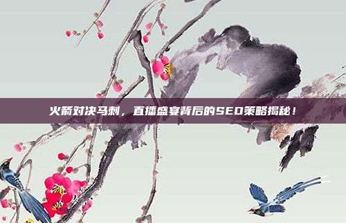 火箭对决马刺，直播盛宴背后的SEO策略揭秘！