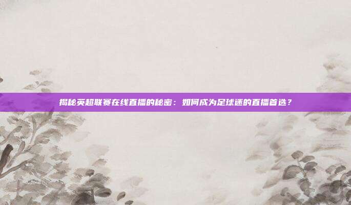 揭秘英超联赛在线直播的秘密:如何成为足球迷的直播首选?