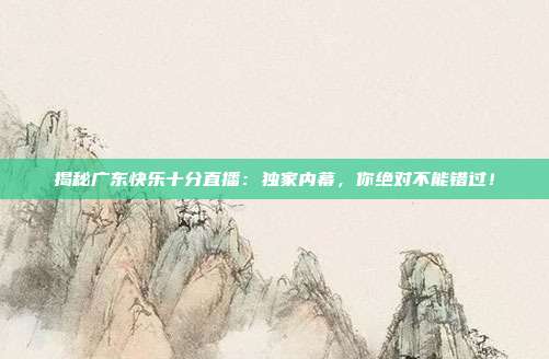 揭秘广东快乐十分直播：独家内幕，你绝对不能错过！