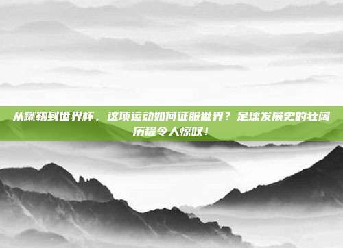 从蹴鞠到世界杯，这项运动如何征服世界？足球发展史的壮阔历程令人惊叹！