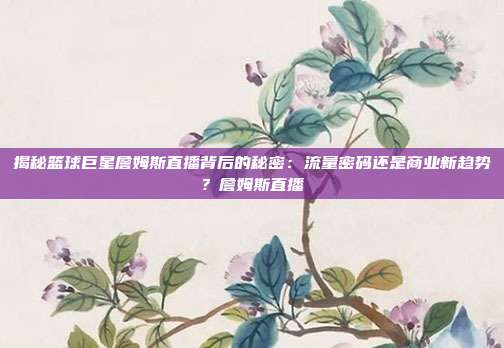 揭秘篮球巨星詹姆斯直播背后的秘密：流量密码还是商业新趋势？詹姆斯直播
