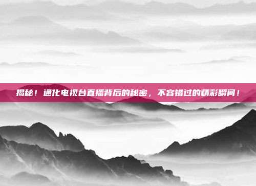 揭秘!通化电视台直播背后的秘密,不容错过的精彩瞬间!