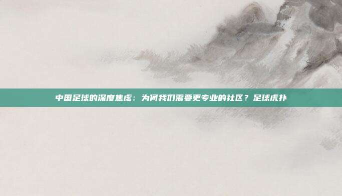 中国足球的深度焦虑：为何我们需要更专业的社区？足球虎扑