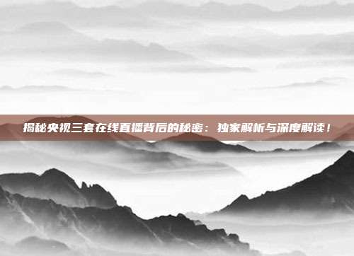 揭秘央视三套在线直播背后的秘密:独家解析与深度解读!