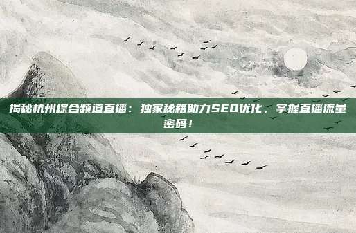 揭秘杭州综合频道直播：独家秘籍助力SEO优化，掌握直播流量密码！