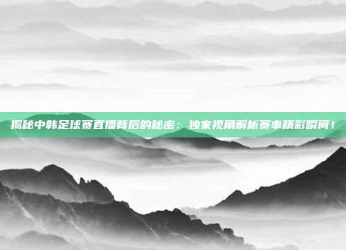 揭秘中韩足球赛直播背后的秘密：独家视角解析赛事精彩瞬间！
