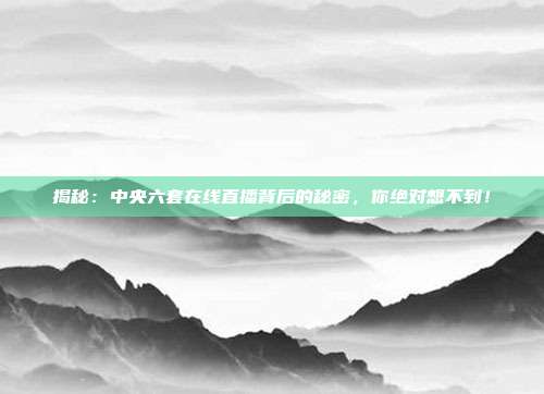 揭秘：中央六套在线直播背后的秘密，你绝对想不到！