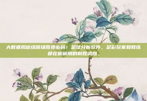大数据揭秘绿茵场胜负密码！足球分析软件，足彩玩家和教练都在偷偷用的制胜武器。