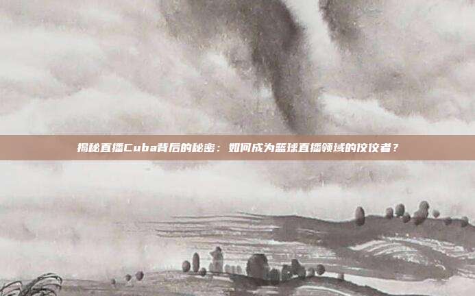 揭秘直播Cuba背后的秘密:如何成为篮球直播领域的佼佼者?