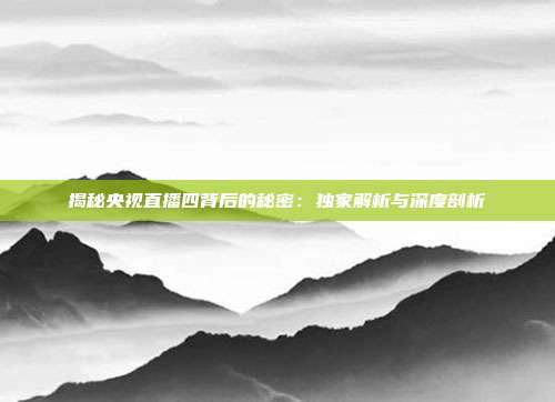 揭秘央视直播四背后的秘密：独家解析与深度剖析