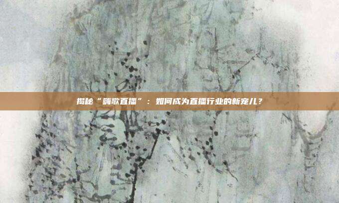 揭秘“嗨歌直播”：如何成为直播行业的新宠儿？