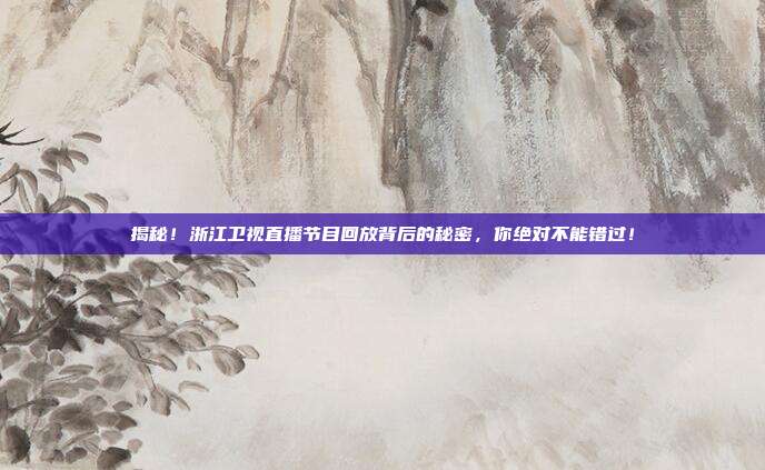 揭秘！浙江卫视直播节目回放背后的秘密，你绝对不能错过！