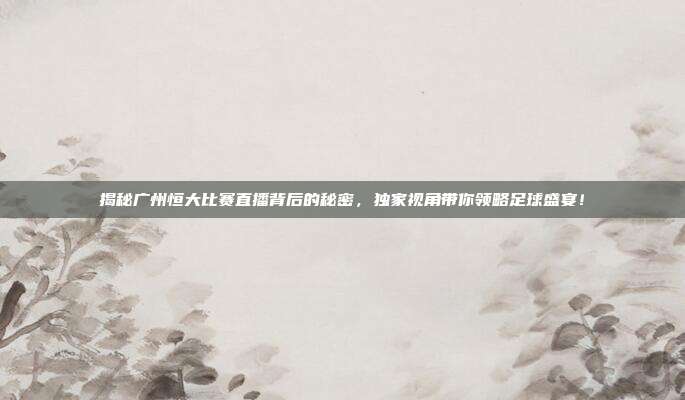 揭秘广州恒大比赛直播背后的秘密,独家视角带你领略足球盛宴!
