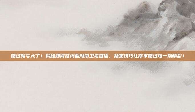 错过就亏大了!揭秘如何在线看湖南卫视直播,独家技巧让你不错过每一刻精彩!