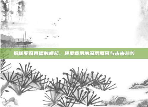 揭秘亚裔直播的崛起：现象背后的深层原因与未来趋势
