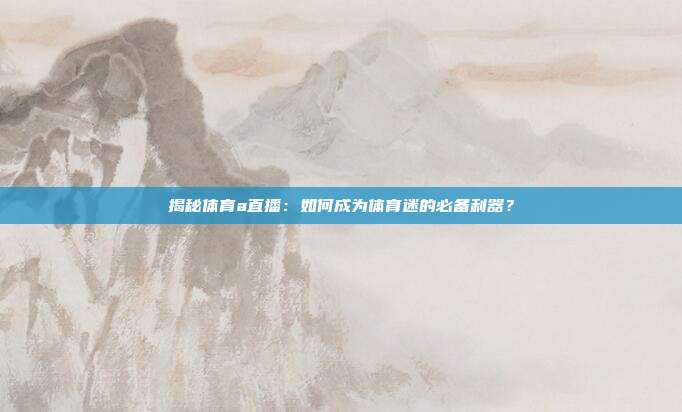 揭秘体育a直播：如何成为体育迷的必备利器？