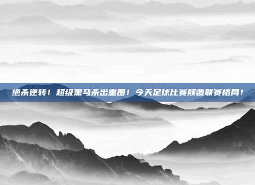 绝杀逆转！超级黑马杀出重围！今天足球比赛颠覆联赛格局！