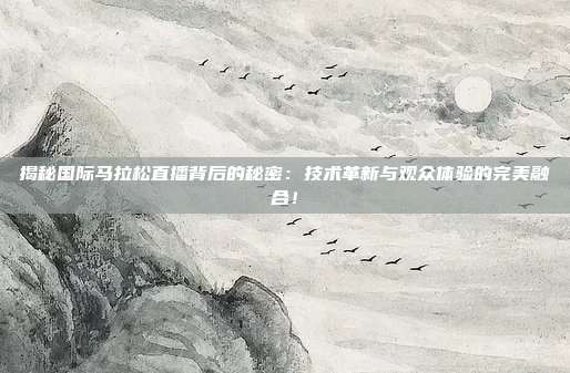 揭秘国际马拉松直播背后的秘密:技术革新与观众体验的完美融合!