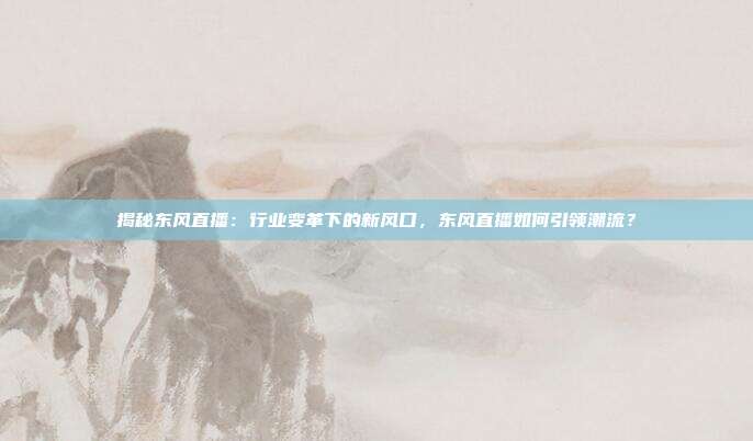 揭秘东风直播:行业变革下的新风口,东风直播如何引领潮流?