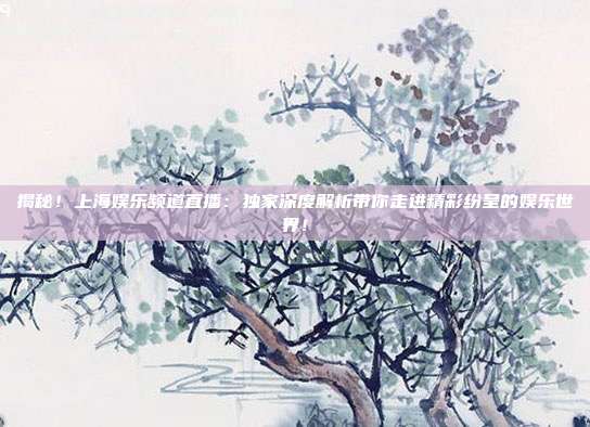 揭秘！上海娱乐频道直播：独家深度解析带你走进精彩纷呈的娱乐世界！