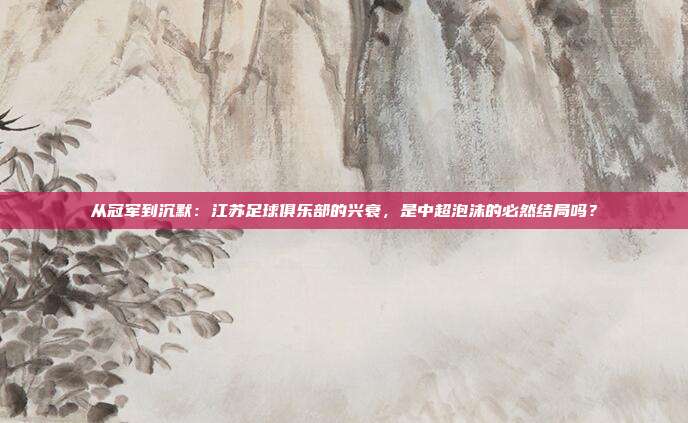从冠军到沉默：江苏足球俱乐部的兴衰，是中超泡沫的必然结局吗？