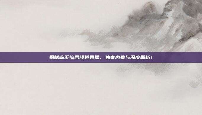 揭秘临沂综合频道直播:独家内幕与深度解析!