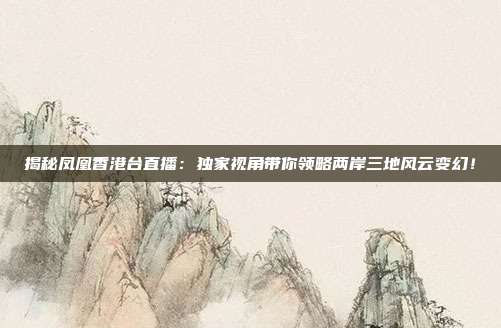 揭秘凤凰香港台直播：独家视角带你领略两岸三地风云变幻！