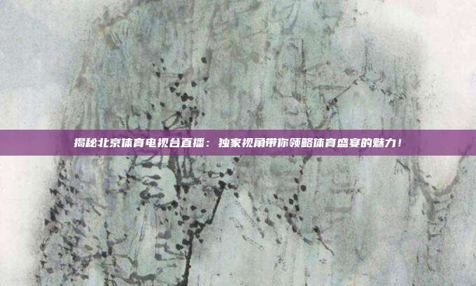 揭秘北京体育电视台直播：独家视角带你领略体育盛宴的魅力！
