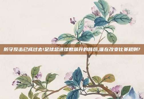 防守反击已成过去!足球总进球数飙升的背后,谁在改变比赛规则?