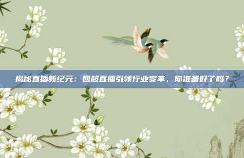 揭秘直播新纪元：回超直播引领行业变革，你准备好了吗？
