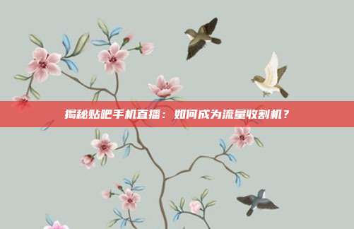 揭秘贴吧手机直播：如何成为流量收割机？