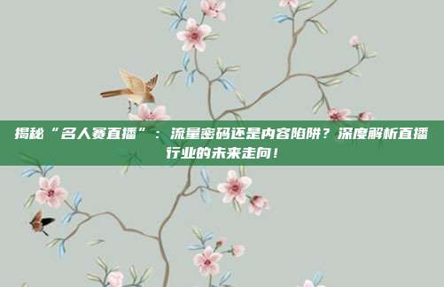 揭秘“名人赛直播”：流量密码还是内容陷阱？深度解析直播行业的未来走向！