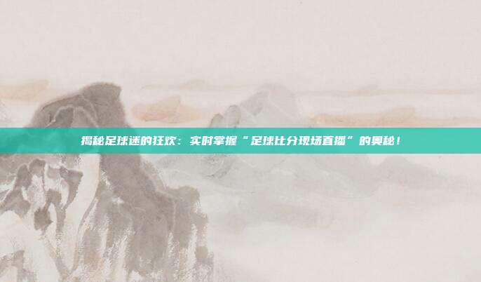 揭秘足球迷的狂欢：实时掌握“足球比分现场直播”的奥秘！