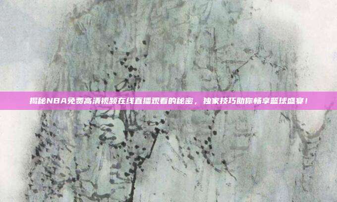 揭秘NBA免费高清视频在线直播观看的秘密，独家技巧助你畅享篮球盛宴！