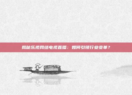 揭秘乐视网络电视直播:如何引领行业变革?