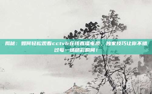 揭秘：如何轻松观看cctv6在线直播电视，独家技巧让你不错过每一场精彩瞬间！