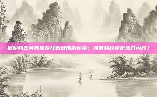 揭秘翡翠台直播在线看背后的秘密：如何轻松锁定热门内容？