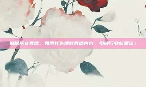 揭秘基文直播：如何打造爆款直播内容，引领行业新潮流？