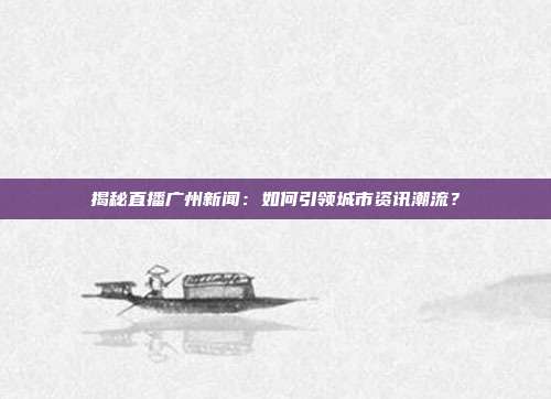 揭秘直播广州新闻：如何引领城市资讯潮流？