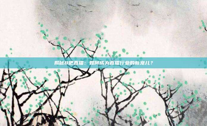 揭秘8吧直播：如何成为直播行业的新宠儿？