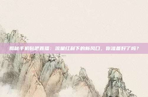 揭秘手机贴吧直播：流量红利下的新风口，你准备好了吗？