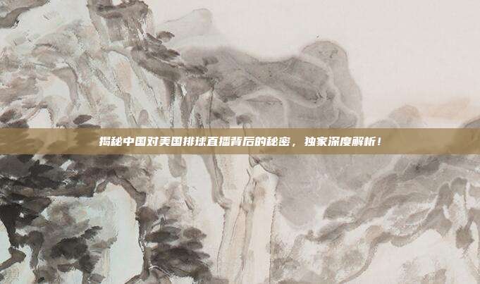 揭秘中国对美国排球直播背后的秘密，独家深度解析！