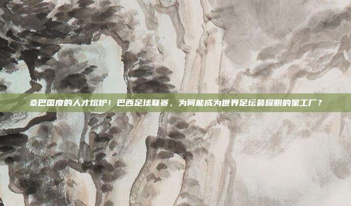 桑巴国度的人才熔炉！巴西足球联赛，为何能成为世界足坛最耀眼的星工厂？