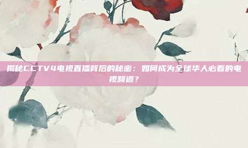 揭秘CCTV4电视直播背后的秘密:如何成为全球华人必看的电视频道?