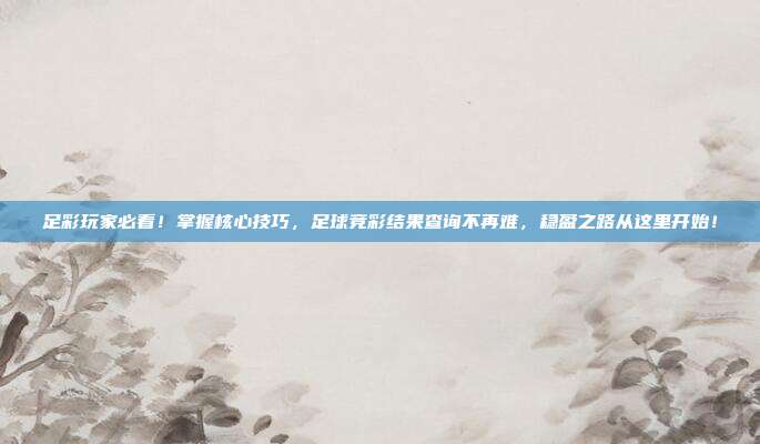 足彩玩家必看！掌握核心技巧，足球竞彩结果查询不再难，稳盈之路从这里开始！