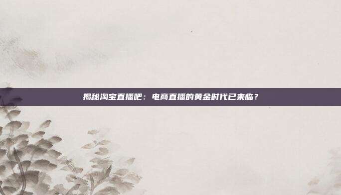 揭秘淘宝直播吧：电商直播的黄金时代已来临？