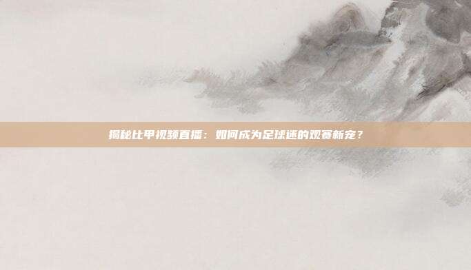 揭秘比甲视频直播:如何成为足球迷的观赛新宠?