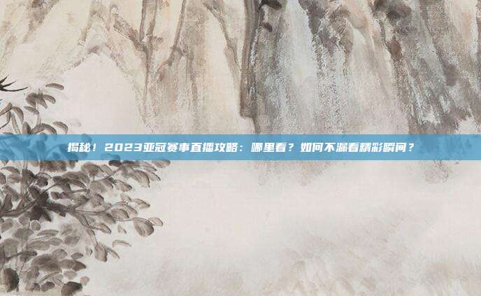 揭秘!2023亚冠赛事直播攻略:哪里看?如何不漏看精彩瞬间?