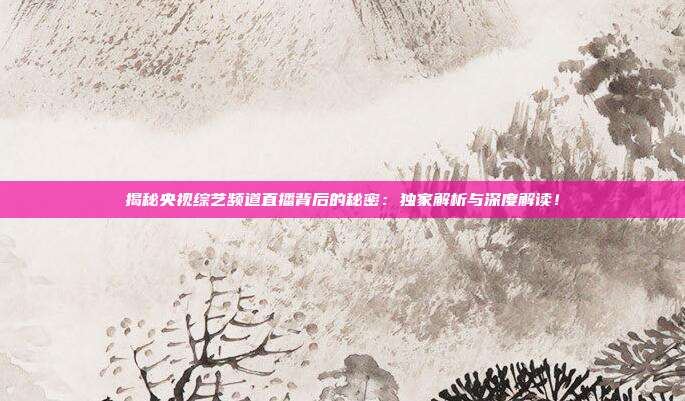 揭秘央视综艺频道直播背后的秘密:独家解析与深度解读!